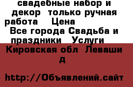 свадебные набор и декор (только ручная работа) › Цена ­ 3000-4000 - Все города Свадьба и праздники » Услуги   . Кировская обл.,Леваши д.